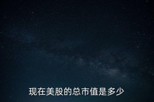 現(xiàn)在美股的總市值是多少