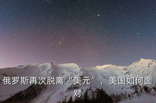 俄羅斯再次脫離“美元”，美國如何面對