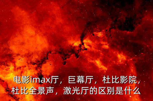 電影imax廳，巨幕廳，杜比影院，杜比全景聲，激光廳的區(qū)別是什么