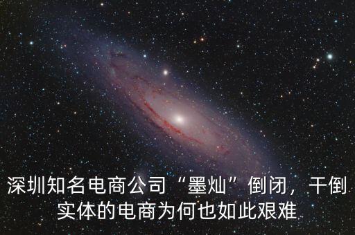 深圳知名電商公司“墨燦”倒閉，干倒實(shí)體的電商為何也如此艱難