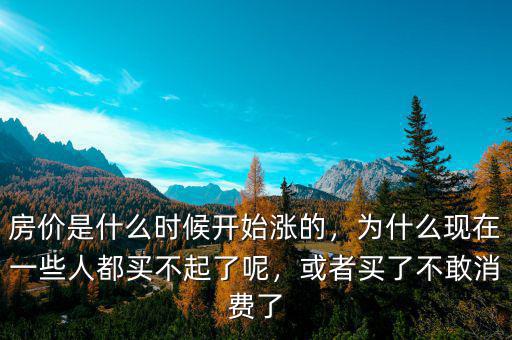 房價是什么時候開始漲的，為什么現(xiàn)在一些人都買不起了呢，或者買了不敢消費(fèi)了