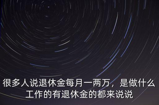 很多人說退休金每月一兩萬，是做什么工作的有退休金的都來說說