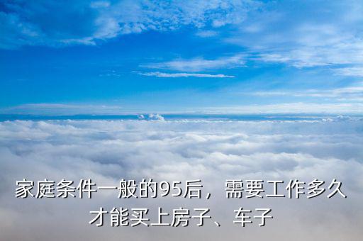 家庭條件一般的95后，需要工作多久才能買上房子、車子