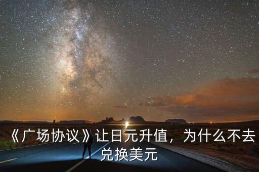 《廣場協(xié)議》讓日元升值，為什么不去兌換美元