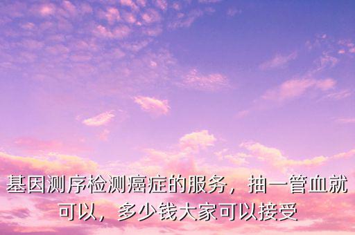 基因測序檢測癌癥的服務，抽一管血就可以，多少錢大家可以接受