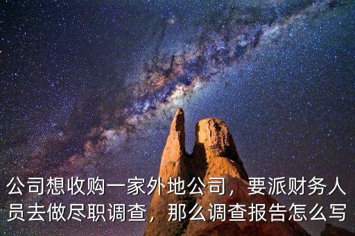 公司想收購(gòu)一家外地公司，要派財(cái)務(wù)人員去做盡職調(diào)查，那么調(diào)查報(bào)告怎么寫(xiě)