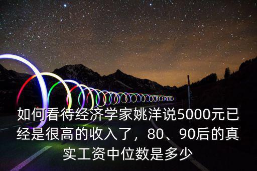 如何看待經(jīng)濟學(xué)家姚洋說5000元已經(jīng)是很高的收入了，80、90后的真實工資中位數(shù)是多少