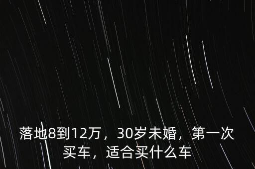 落地8到12萬，30歲未婚，第一次買車，適合買什么車