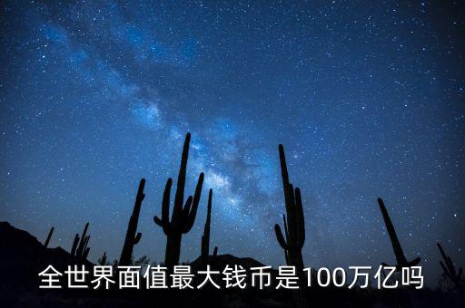 全世界面值最大錢(qián)幣是100萬(wàn)億嗎