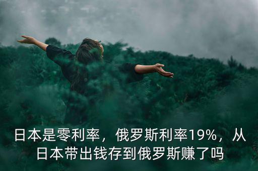 日本是零利率，俄羅斯利率19%，從日本帶出錢存到俄羅斯賺了嗎