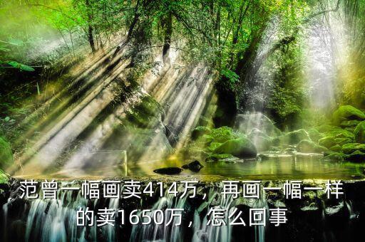 范曾一幅畫賣414萬，再畫一幅一樣的賣1650萬，怎么回事