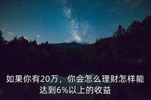 如果你有20萬，你會怎么理財怎樣能達(dá)到6%以上的收益