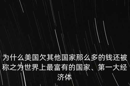 為什么美國欠其他國家那么多的錢還被稱之為世界上最富有的國家、第一大經(jīng)濟(jì)體