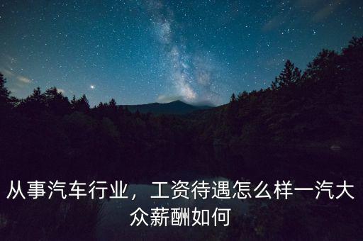 從事汽車(chē)行業(yè)，工資待遇怎么樣一汽大眾薪酬如何