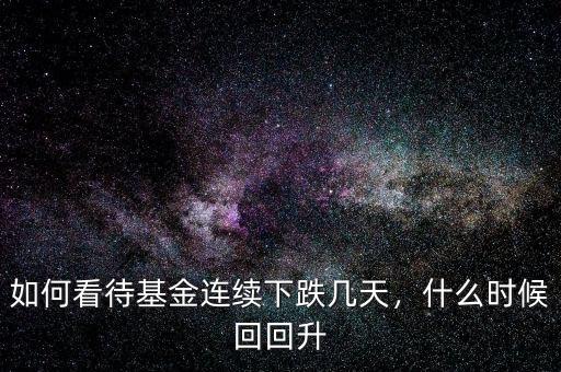 如何看待基金連續(xù)下跌幾天，什么時候回回升