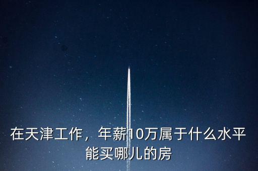 天津家庭收入20萬(wàn)什么水平,年薪10萬(wàn)屬于什么水平