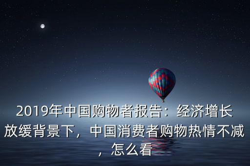 2019年中國購物者報告：經(jīng)濟增長放緩背景下，中國消費者購物熱情不減，怎么看