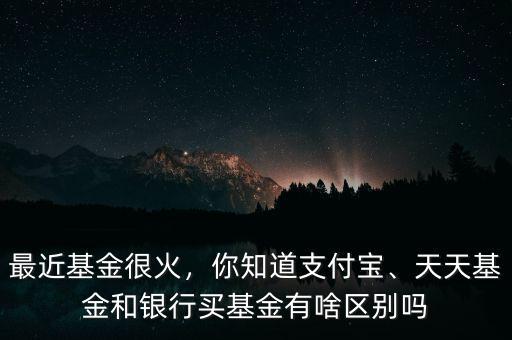 最近基金很火，你知道支付寶、天天基金和銀行買基金有啥區(qū)別嗎