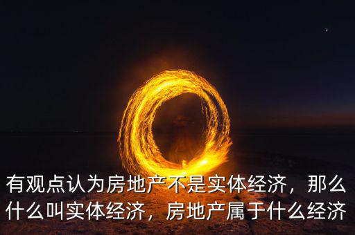 有觀點(diǎn)認(rèn)為房地產(chǎn)不是實(shí)體經(jīng)濟(jì)，那么什么叫實(shí)體經(jīng)濟(jì)，房地產(chǎn)屬于什么經(jīng)濟(jì)