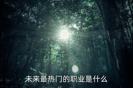 未來(lái)什么職業(yè)最好,未來(lái)最熱門(mén)的職業(yè)是什么