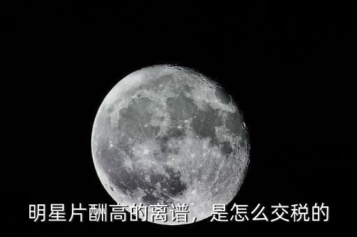 明星交稅是多少,明星是怎樣交稅的