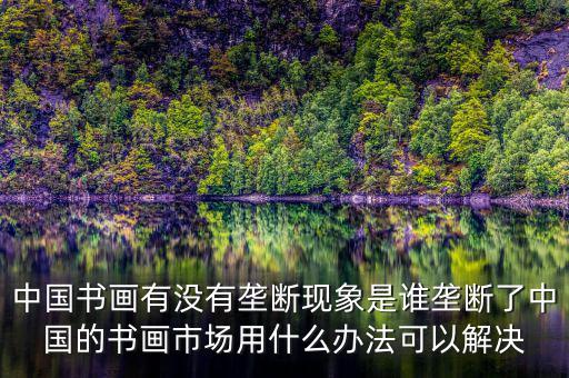 中國(guó)書(shū)畫(huà)有沒(méi)有壟斷現(xiàn)象是誰(shuí)壟斷了中國(guó)的書(shū)畫(huà)市場(chǎng)用什么辦法可以解決