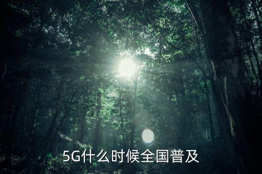 5g網(wǎng)絡什么時候出,5G什么時候全國普及