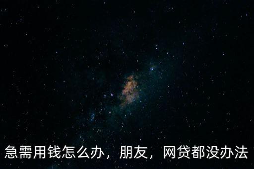 急需用錢怎么辦，朋友，網(wǎng)貸都沒(méi)辦法