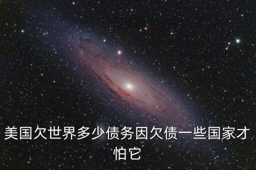 美國欠世界多少債務因欠債一些國家才怕它