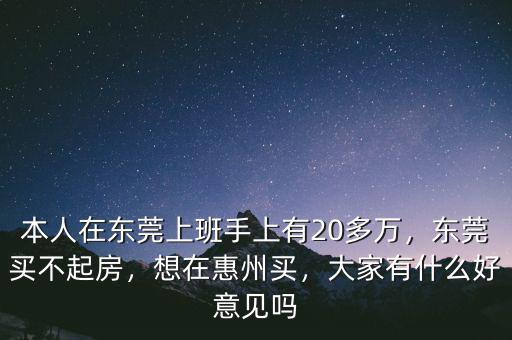 本人在東莞上班手上有20多萬，東莞買不起房，想在惠州買，大家有什么好意見嗎