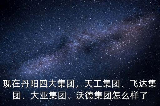 現(xiàn)在丹陽四大集團，天工集團、飛達集團、大亞集團、沃德集團怎么樣了