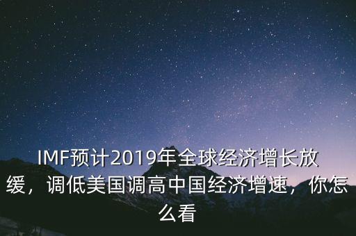 IMF預(yù)計2019年全球經(jīng)濟增長放緩，調(diào)低美國調(diào)高中國經(jīng)濟增速，你怎么看