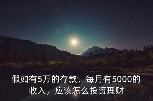 假如有5萬(wàn)的存款，每月有5000的收入，應(yīng)該怎么投資理財(cái)