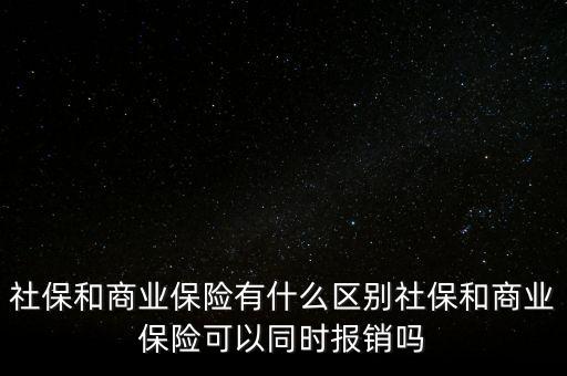 社保和商業(yè)保險有什么區(qū)別社保和商業(yè)保險可以同時報銷嗎