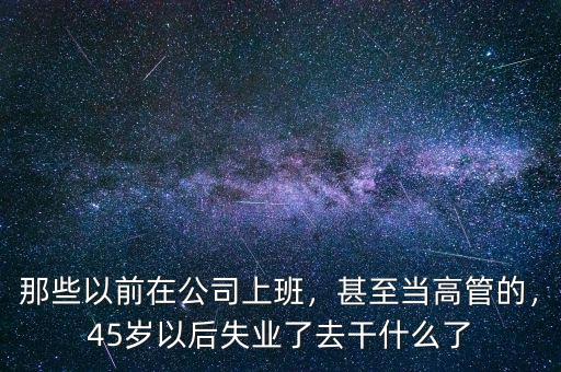 那些以前在公司上班，甚至當高管的，45歲以后失業(yè)了去干什么了