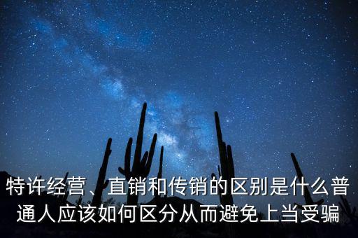 特許經(jīng)營、直銷和傳銷的區(qū)別是什么普通人應該如何區(qū)分從而避免上當受騙