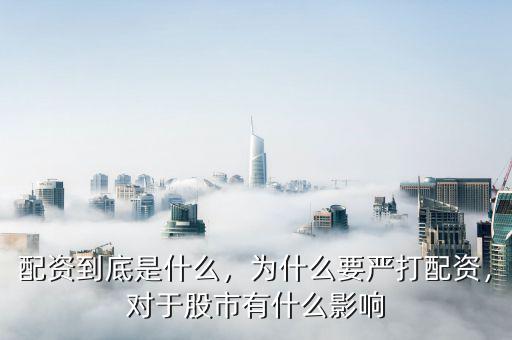 配資到底是什么，為什么要嚴打配資，對于股市有什么影響