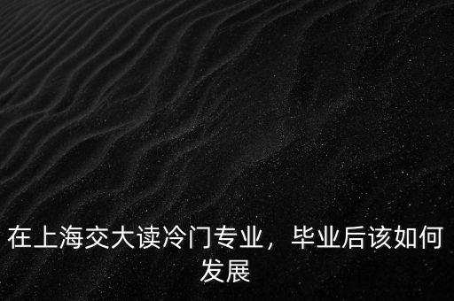 在上海交大讀冷門專業(yè)，畢業(yè)后該如何發(fā)展