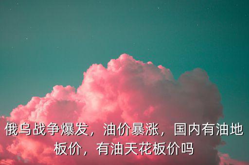 俄烏戰(zhàn)爭爆發(fā)，油價暴漲，國內(nèi)有油地板價，有油天花板價嗎