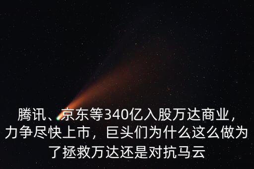 騰訊、京東等340億入股萬(wàn)達(dá)商業(yè)，力爭(zhēng)盡快上市，巨頭們?yōu)槭裁催@么做為了拯救萬(wàn)達(dá)還是對(duì)抗馬云