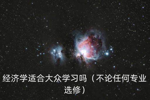 經(jīng)濟學適合大眾學習嗎（不論任何專業(yè)選修）