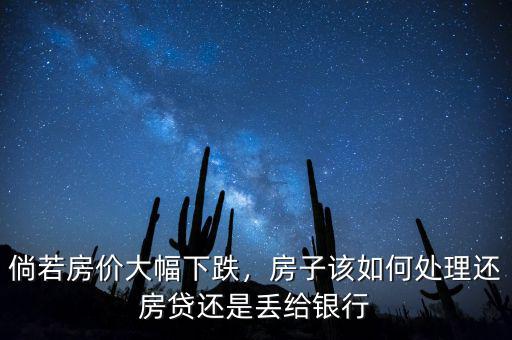 倘若房價大幅下跌，房子該如何處理還房貸還是丟給銀行