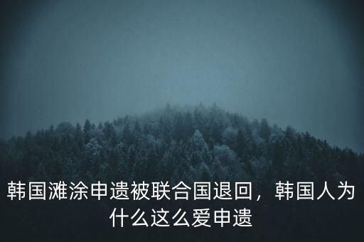 韓國灘涂申遺被聯(lián)合國退回，韓國人為什么這么愛申遺