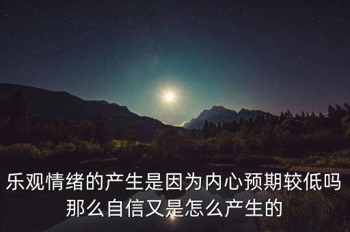 樂觀情緒的產(chǎn)生是因?yàn)閮?nèi)心預(yù)期較低嗎那么自信又是怎么產(chǎn)生的