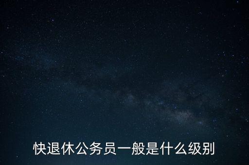 快退休公務(wù)員一般是什么級別