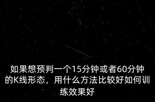 如果想預(yù)判一個15分鐘或者60分鐘的K線形態(tài)，用什么方法比較好如何訓(xùn)練效果好