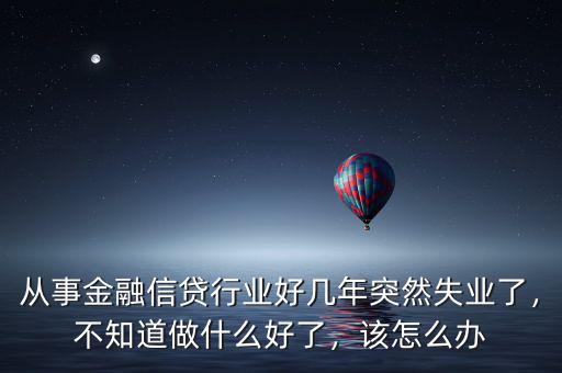 從事金融信貸行業(yè)好幾年突然失業(yè)了，不知道做什么好了，該怎么辦