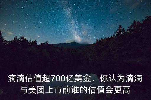 滴滴估值超700億美金，你認(rèn)為滴滴與美團(tuán)上市前誰的估值會(huì)更高