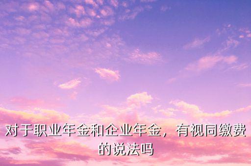 對(duì)于職業(yè)年金和企業(yè)年金，有視同繳費(fèi)的說(shuō)法嗎