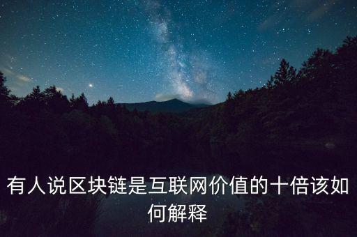 有人說區(qū)塊鏈?zhǔn)腔ヂ?lián)網(wǎng)價值的十倍該如何解釋